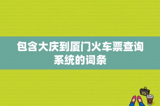 包含大庆到厦门火车票查询系统的词条