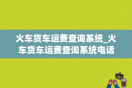 火车货车运费查询系统_火车货车运费查询系统电话