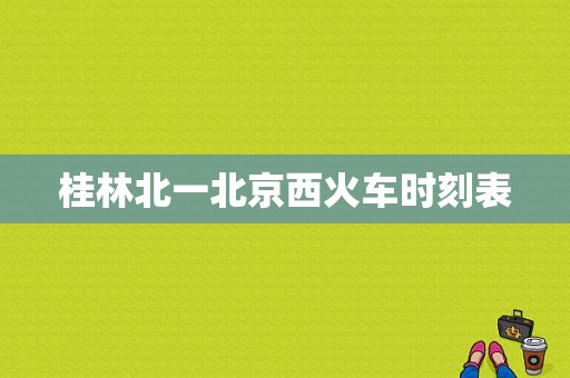 桂林北一北京西火车时刻表