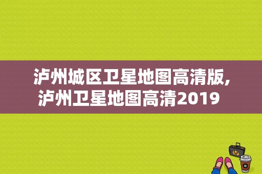 泸州城区卫星地图高清版,泸州卫星地图高清2019 