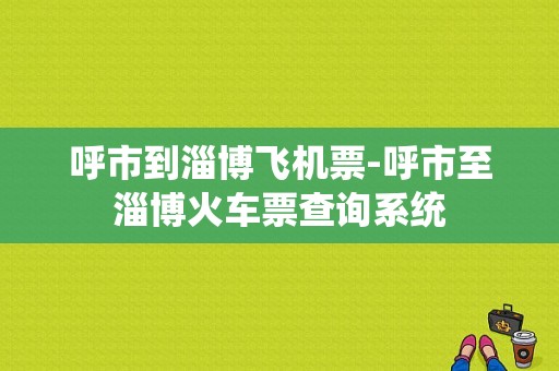 呼市到淄博飞机票-呼市至淄博火车票查询系统