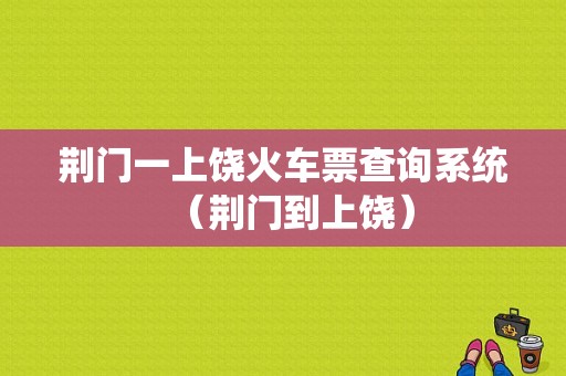 荆门一上饶火车票查询系统（荆门到上饶）