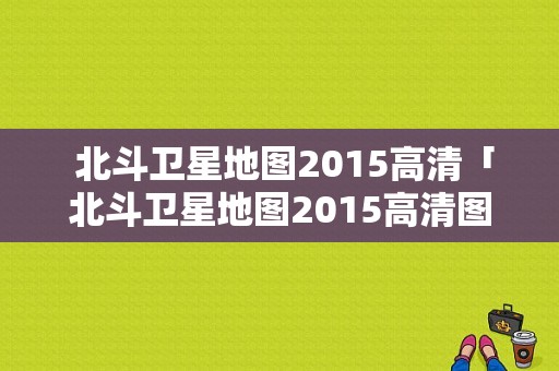  北斗卫星地图2015高清「北斗卫星地图2015高清图片」