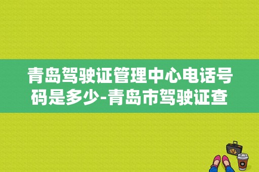 青岛驾驶证管理中心电话号码是多少-青岛市驾驶证查询系统