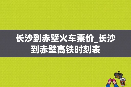 长沙到赤壁火车票价_长沙到赤壁高铁时刻表