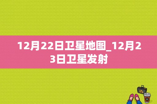 12月22日卫星地图_12月23日卫星发射