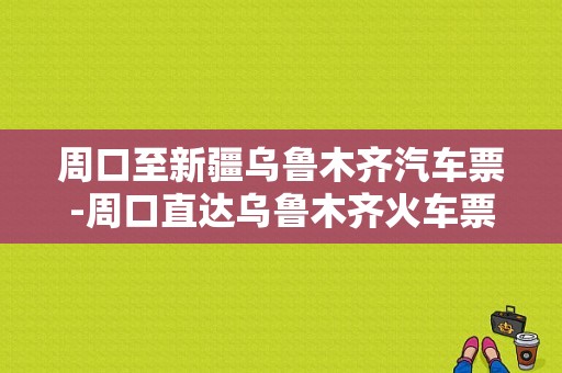 周口至新疆乌鲁木齐汽车票-周口直达乌鲁木齐火车票价