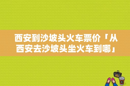  西安到沙坡头火车票价「从西安去沙坡头坐火车到哪」