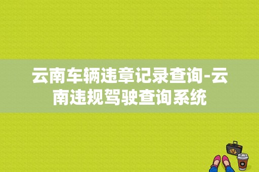 云南车辆违章记录查询-云南违规驾驶查询系统