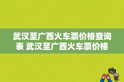 武汉至广西火车票价格查询表 武汉至广西火车票价格查询