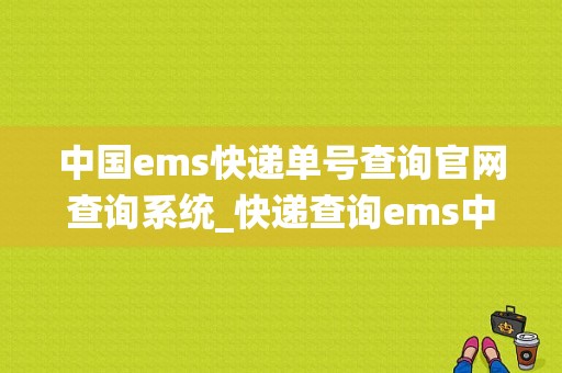 中国ems快递单号查询官网查询系统_快递查询ems中国邮政