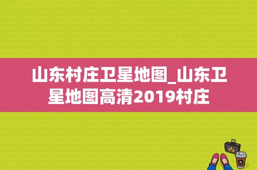 山东村庄卫星地图_山东卫星地图高清2019村庄