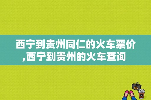 西宁到贵州同仁的火车票价,西宁到贵州的火车查询 