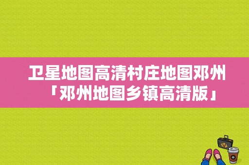  卫星地图高清村庄地图邓州「邓州地图乡镇高清版」