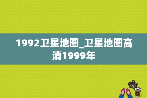 1992卫星地图_卫星地图高清1999年