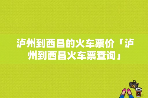  泸州到西昌的火车票价「泸州到西昌火车票查询」