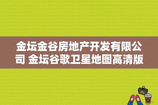 金坛金谷房地产开发有限公司 金坛谷歌卫星地图高清版