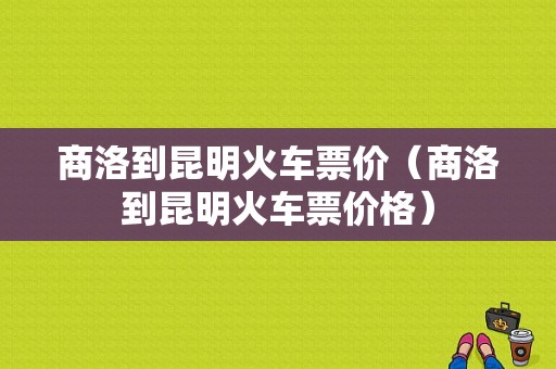 商洛到昆明火车票价（商洛到昆明火车票价格）