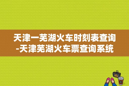 天津一芜湖火车时刻表查询-天津芜湖火车票查询系统