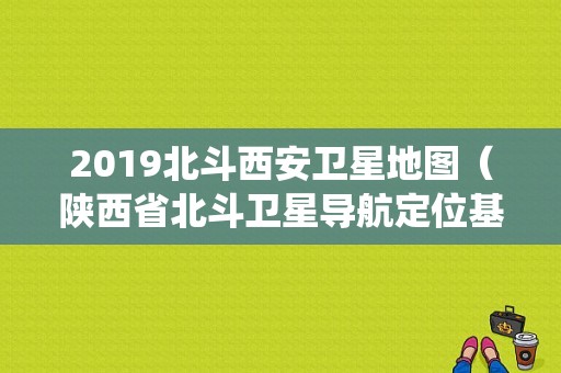 2019北斗西安卫星地图（陕西省北斗卫星导航定位基准站系统）