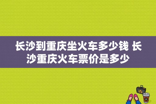 长沙到重庆坐火车多少钱 长沙重庆火车票价是多少