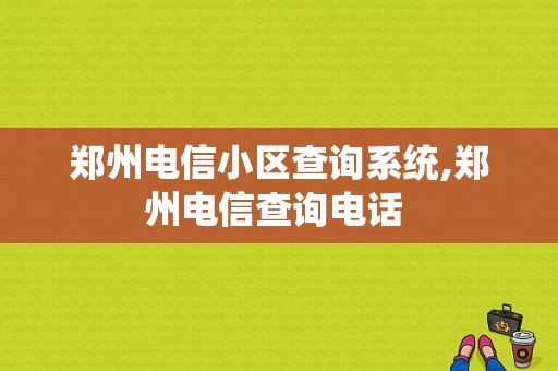 郑州电信小区查询系统,郑州电信查询电话 