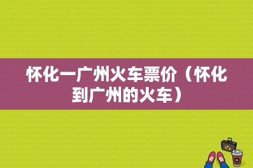 怀化一广州火车票价（怀化到广州的火车）