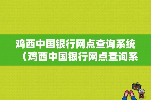 鸡西中国银行网点查询系统（鸡西中国银行网点查询系统地址）