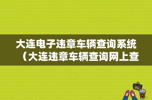 大连电子违章车辆查询系统（大连违章车辆查询网上查询）