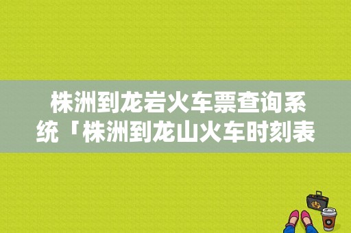  株洲到龙岩火车票查询系统「株洲到龙山火车时刻表」