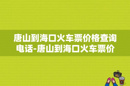 唐山到海口火车票价格查询电话-唐山到海口火车票价格查询