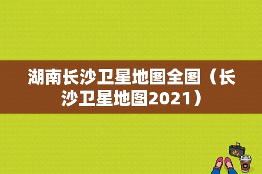 湖南长沙卫星地图全图（长沙卫星地图2021）