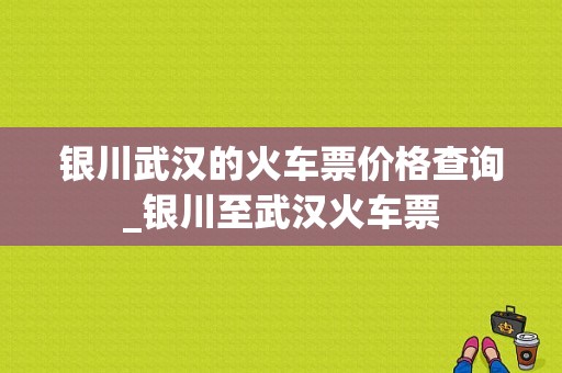 银川武汉的火车票价格查询_银川至武汉火车票