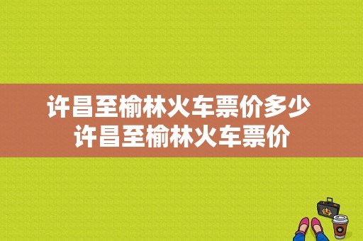 许昌至榆林火车票价多少 许昌至榆林火车票价