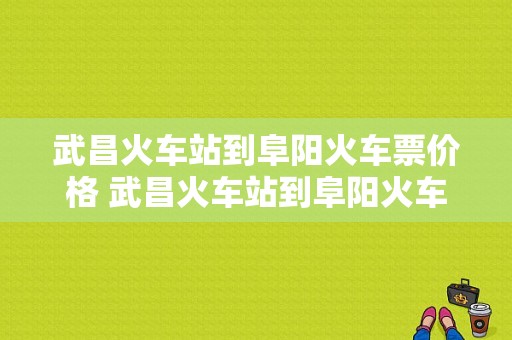 武昌火车站到阜阳火车票价格 武昌火车站到阜阳火车票价