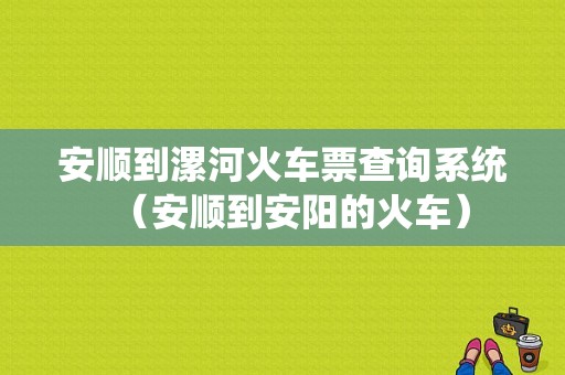 安顺到漯河火车票查询系统（安顺到安阳的火车）