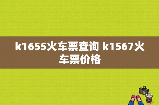 k1655火车票查询 k1567火车票价格