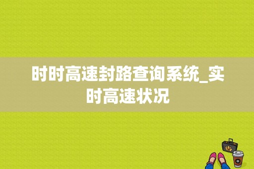 时时高速封路查询系统_实时高速状况