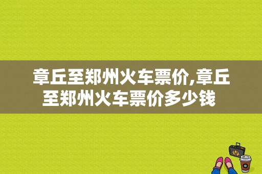 章丘至郑州火车票价,章丘至郑州火车票价多少钱 