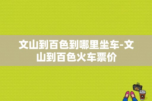 文山到百色到哪里坐车-文山到百色火车票价