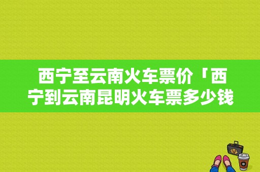  西宁至云南火车票价「西宁到云南昆明火车票多少钱」