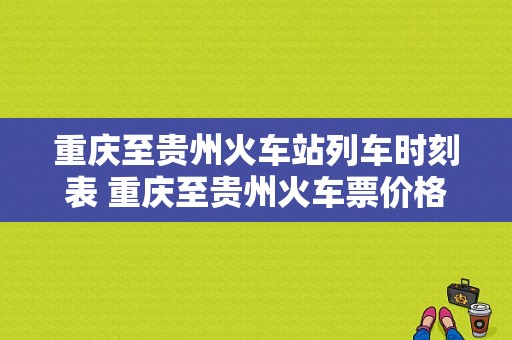 重庆至贵州火车站列车时刻表 重庆至贵州火车票价格查询