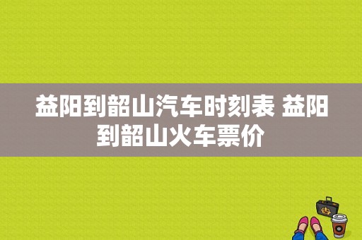 益阳到韶山汽车时刻表 益阳到韶山火车票价