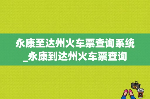 永康至达州火车票查询系统_永康到达州火车票查询