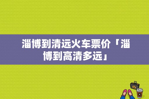  淄博到清远火车票价「淄博到高清多远」