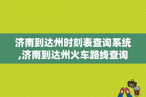 济南到达州时刻表查询系统,济南到达州火车路线查询 